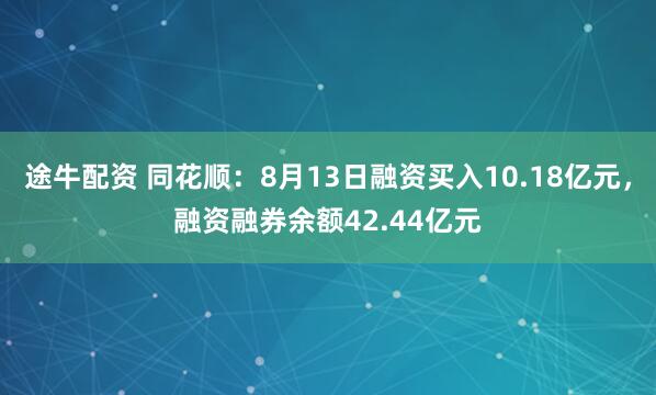 途牛配资 同花顺：8月13日融资买入10.18亿元，融资融券余额42.44亿元