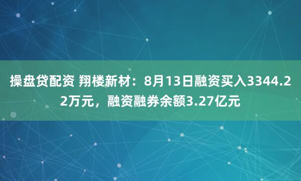 操盘贷配资 翔楼新材：8月13日融资买入3344.22万元，融资融券余额3.27亿元