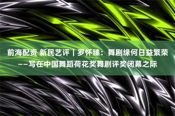 前海配资 新民艺评｜罗怀臻：舞剧缘何日益繁荣——写在中国舞蹈荷花奖舞剧评奖闭幕之际