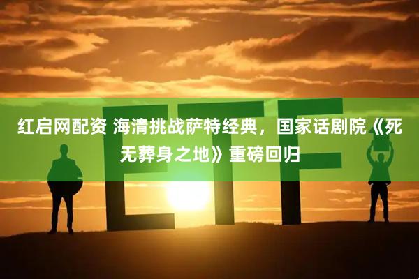 红启网配资 海清挑战萨特经典，国家话剧院《死无葬身之地》重磅回归