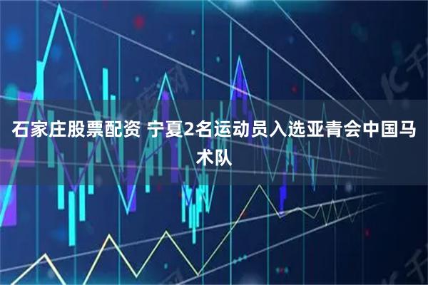 石家庄股票配资 宁夏2名运动员入选亚青会中国马术队