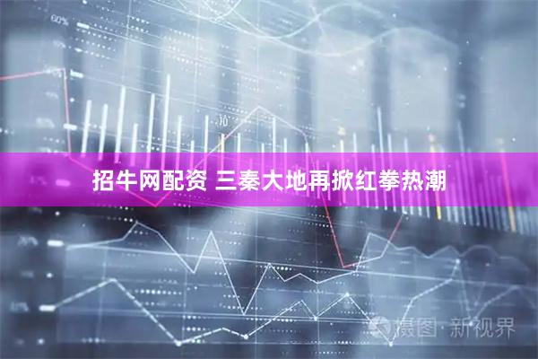 招牛网配资 三秦大地再掀红拳热潮