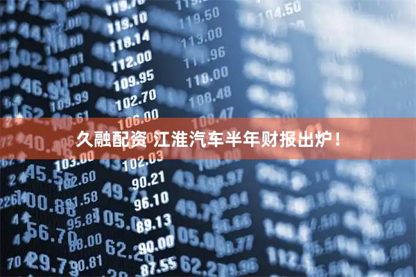 久融配资 江淮汽车半年财报出炉！