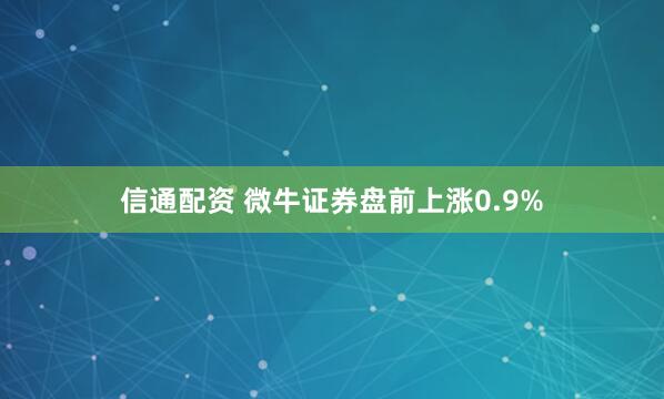 信通配资 微牛证券盘前上涨0.9%