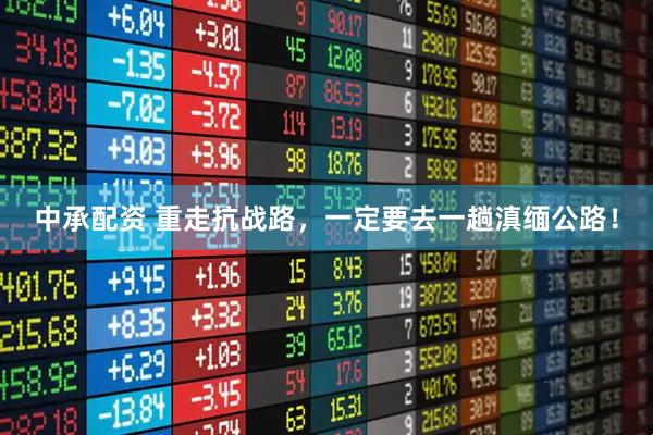 中承配资 重走抗战路，一定要去一趟滇缅公路！