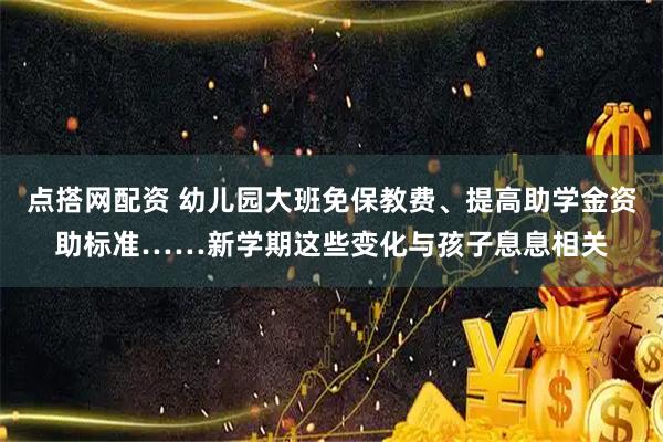 点搭网配资 幼儿园大班免保教费、提高助学金资助标准……新学期这些变化与孩子息息相关