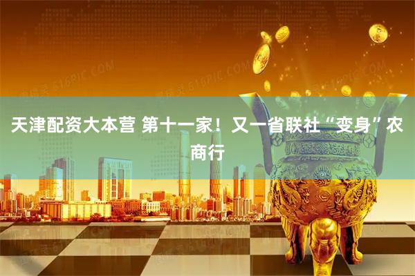天津配资大本营 第十一家！又一省联社“变身”农商行