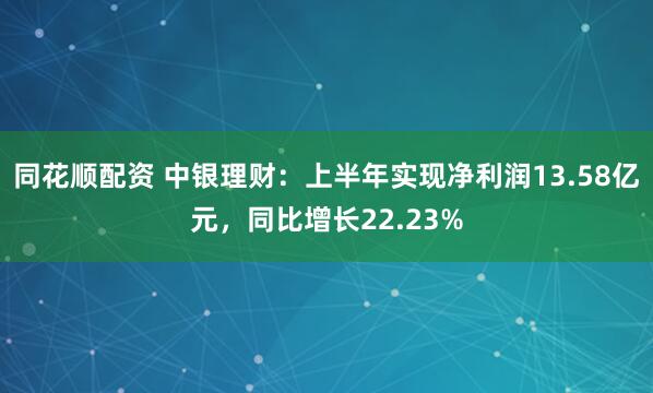 同花顺配资 中银理财：上半年实现净利润13.58亿元，同比增长22.23%