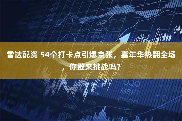 雷达配资 54个打卡点引爆京张，嘉年华热翻全场，你敢来挑战吗？