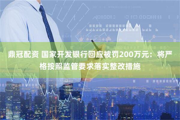 鼎冠配资 国家开发银行回应被罚200万元：将严格按照监管要求落实整改措施