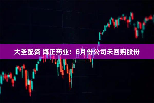 大圣配资 海正药业：8月份公司未回购股份