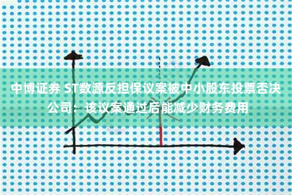 中博证券 ST数源反担保议案被中小股东投票否决 公司：该议案通过后能减少财务费用