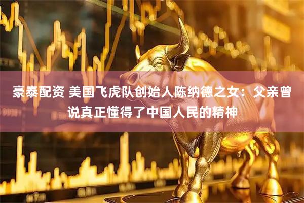 豪泰配资 美国飞虎队创始人陈纳德之女：父亲曾说真正懂得了中国人民的精神