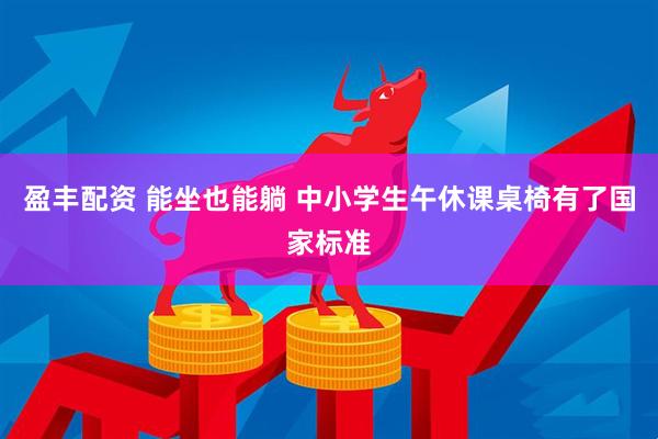 盈丰配资 能坐也能躺 中小学生午休课桌椅有了国家标准