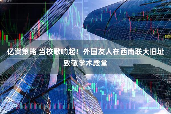 亿资策略 当校歌响起！外国友人在西南联大旧址致敬学术殿堂