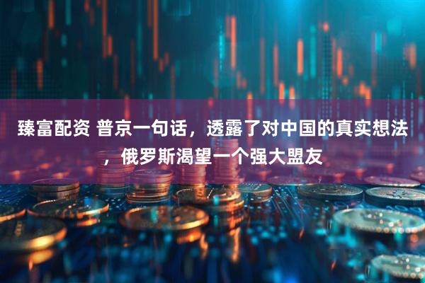 臻富配资 普京一句话，透露了对中国的真实想法，俄罗斯渴望一个强大盟友