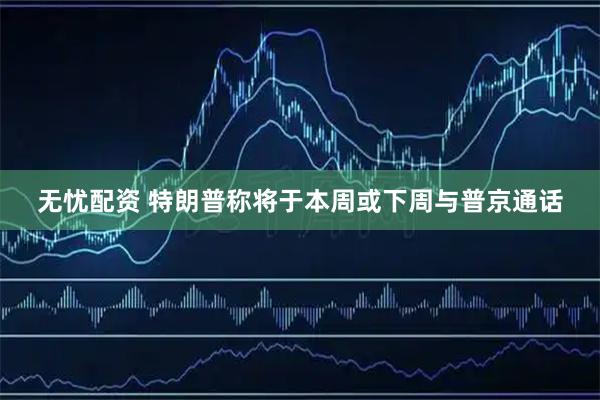 无忧配资 特朗普称将于本周或下周与普京通话