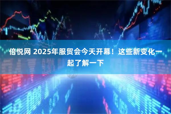 倍悦网 2025年服贸会今天开幕！这些新变化一起了解一下
