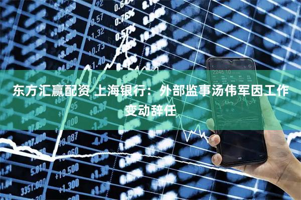 东方汇赢配资 上海银行：外部监事汤伟军因工作变动辞任