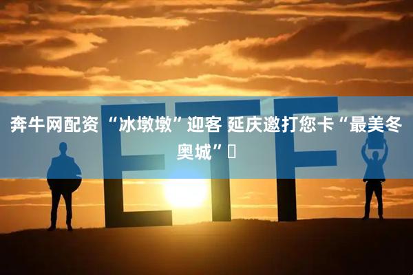 奔牛网配资 “冰墩墩”迎客 延庆邀打您卡“最美冬奥城”​