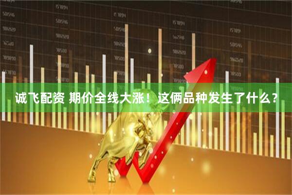 诚飞配资 期价全线大涨！这俩品种发生了什么？