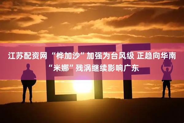江苏配资网 “桦加沙”加强为台风级 正趋向华南 “米娜”残涡继续影响广东