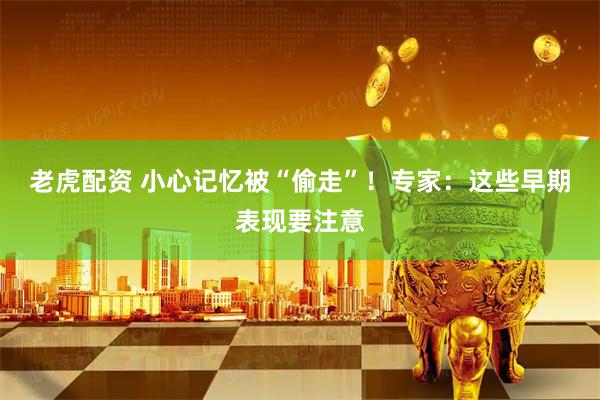 老虎配资 小心记忆被“偷走”！专家：这些早期表现要注意