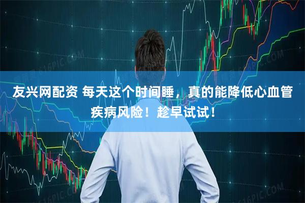 友兴网配资 每天这个时间睡，真的能降低心血管疾病风险！趁早试试！