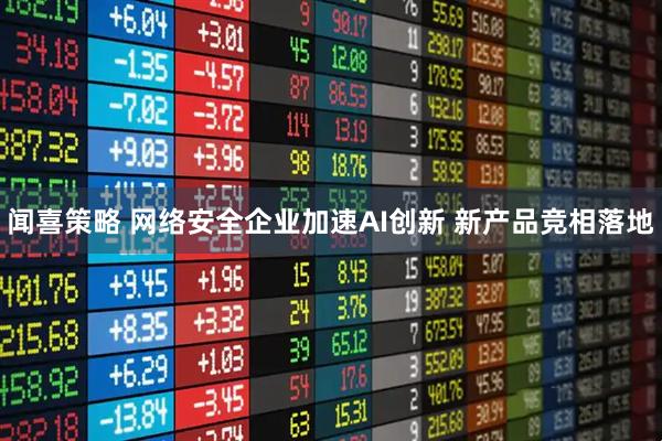 闻喜策略 网络安全企业加速AI创新 新产品竞相落地