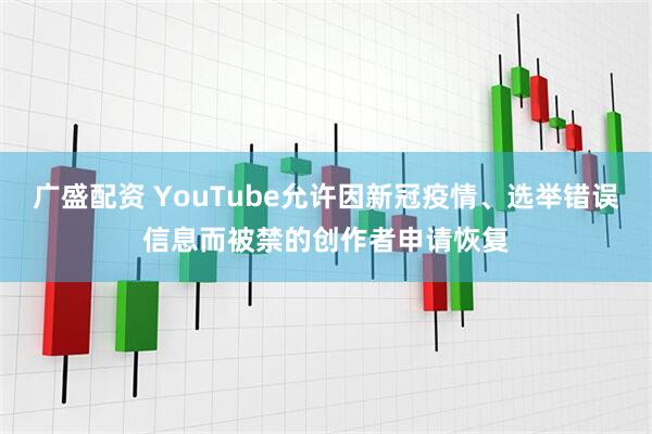 广盛配资 YouTube允许因新冠疫情、选举错误信息而被禁的创作者申请恢复