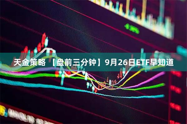 天金策略 【盘前三分钟】9月26日ETF早知道