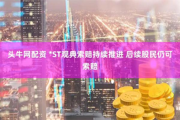 头牛网配资 *ST观典索赔持续推进 后续股民仍可索赔