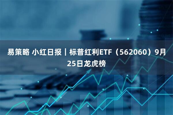 易策略 小红日报｜标普红利ETF（562060）9月25日龙虎榜