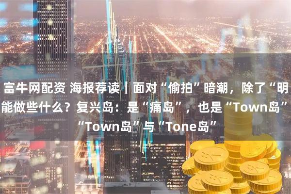 富牛网配资 海报荐读｜面对“偷拍”暗潮，除了“明哲保身”，还能做些什么？复兴岛：是“痛岛”，也是“Town岛”与“Tone岛”