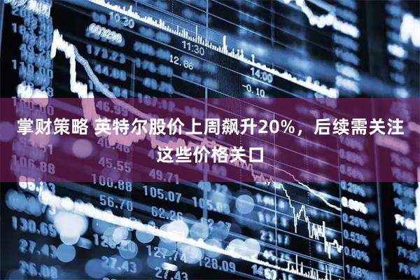 掌财策略 英特尔股价上周飙升20%，后续需关注这些价格关口