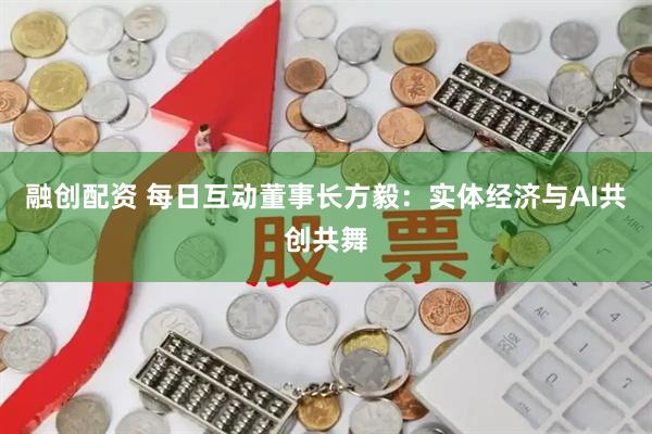 融创配资 每日互动董事长方毅：实体经济与AI共创共舞