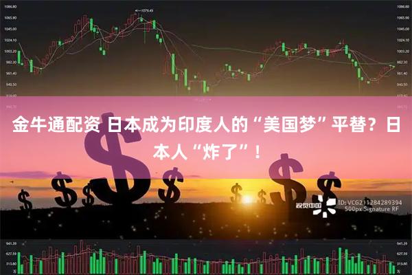 金牛通配资 日本成为印度人的“美国梦”平替？日本人“炸了”！