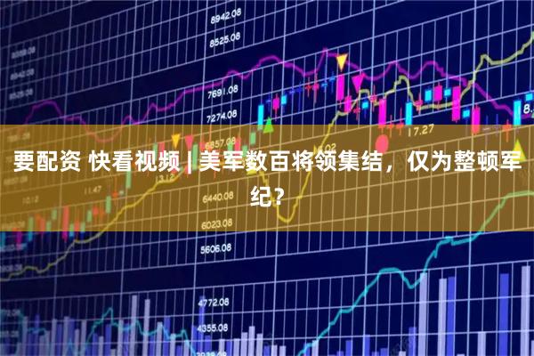 要配资 快看视频 | 美军数百将领集结，仅为整顿军纪？