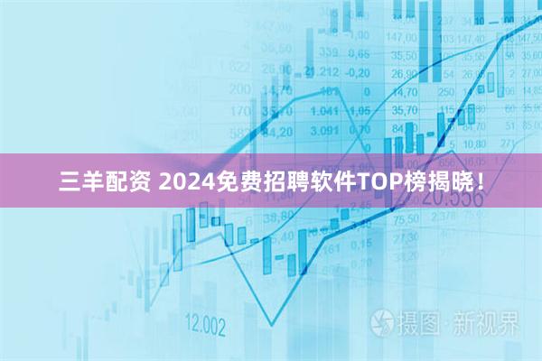 三羊配资 2024免费招聘软件TOP榜揭晓！