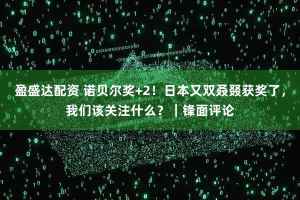 盈盛达配资 诺贝尔奖+2！日本又双叒叕获奖了，我们该关注什么？｜锋面评论