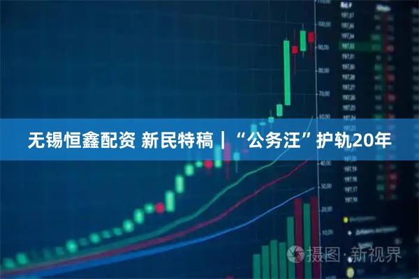 无锡恒鑫配资 新民特稿｜“公务汪”护轨20年