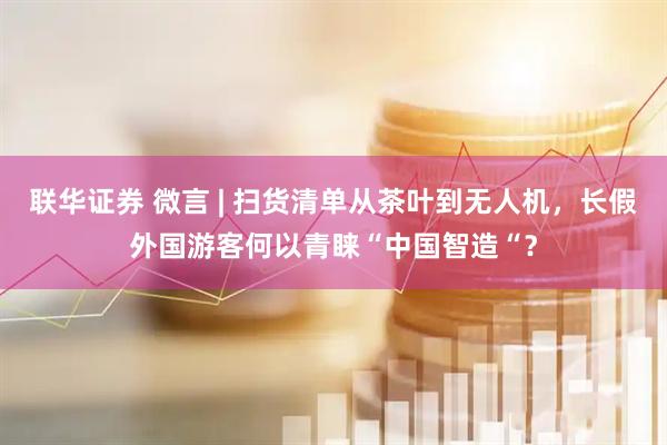 联华证券 微言 | 扫货清单从茶叶到无人机，长假外国游客何以青睐“中国智造“？