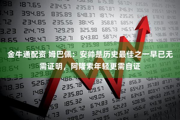 金牛通配资 姆巴佩：安帅是历史最佳之一早已无需证明，阿隆索年轻更需自证