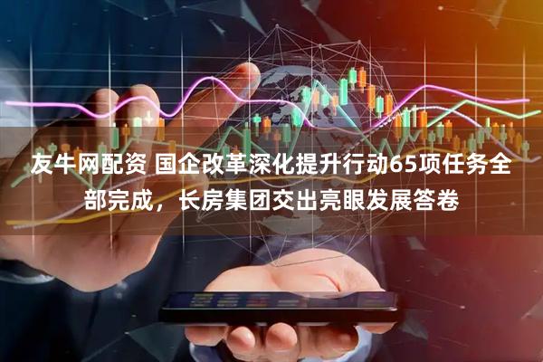 友牛网配资 国企改革深化提升行动65项任务全部完成,长房集团交出亮眼发展答卷