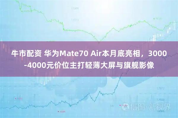 牛市配资 华为Mate70 Air本月底亮相,3000-4000元价位主打轻薄大屏与旗舰影像