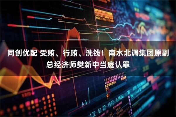 同创优配 受贿、行贿、洗钱！南水北调集团原副总经济师樊新中当庭认罪