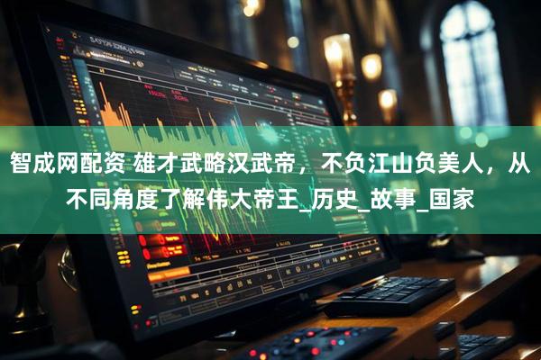 智成网配资 雄才武略汉武帝,不负江山负美人,从不同角度了解伟大帝王_历史_故事_国家