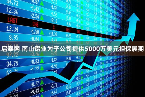 启泰网 南山铝业为子公司提供5000万美元担保展期