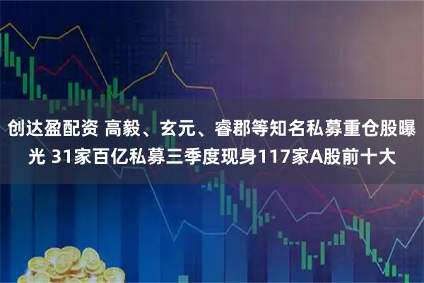 创达盈配资 高毅、玄元、睿郡等知名私募重仓股曝光 31家百亿私募三季度现身117家A股前十大