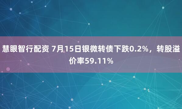 慧眼智行配资 7月15日银微转债下跌0.2%，转股溢价率59.11%